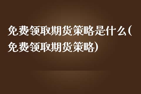 免费领取期货策略是什么(免费领取期货策略)_https://gjqh.wpmee.com_期货平台_第1张