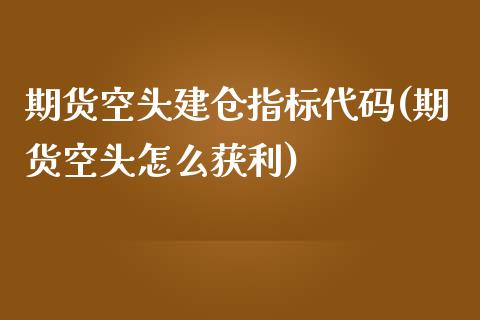 期货空头建仓指标代码(期货空头怎么获利)_https://gjqh.wpmee.com_国际期货_第1张