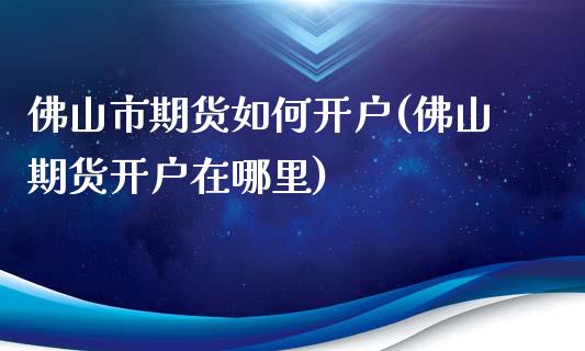 佛山市期货如何开户(佛山期货开户在哪里)_https://gjqh.wpmee.com_期货百科_第1张