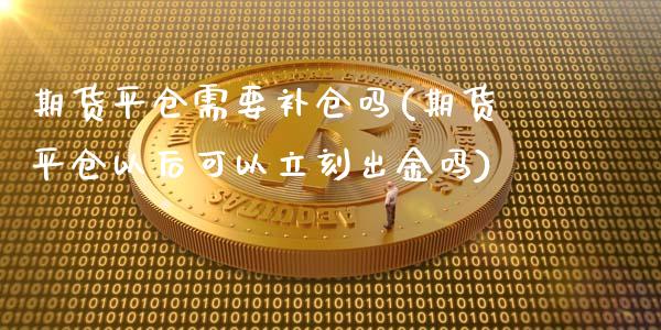 期货平仓需要补仓吗(期货平仓以后可以立刻出金吗)_https://gjqh.wpmee.com_期货平台_第1张