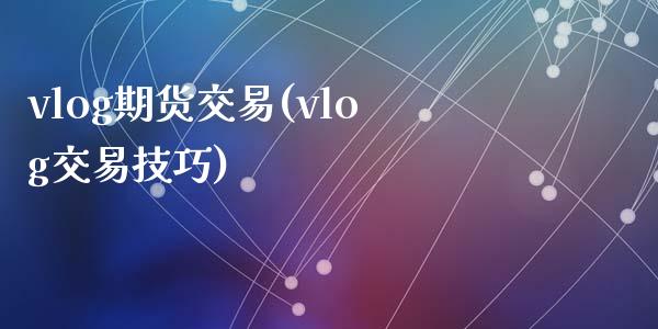 vlog期货交易(vlog交易技巧)_https://gjqh.wpmee.com_期货新闻_第1张