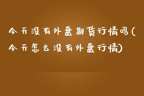 今天没有外盘期货行情吗(今天怎么没有外盘行情)_https://gjqh.wpmee.com_国际期货_第1张