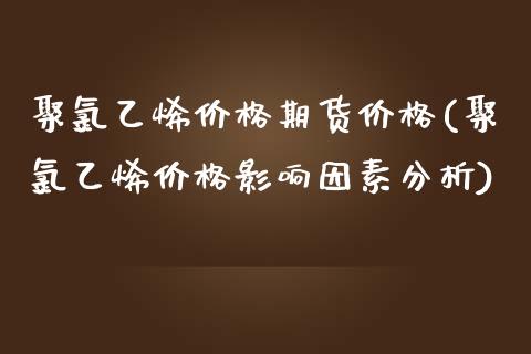 聚氯乙烯价格期货价格(聚氯乙烯价格影响因素分析)_https://gjqh.wpmee.com_期货开户_第1张