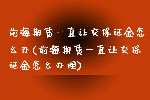 前海期货一直让交保证金怎么办(前海期货一直让交保证金怎么办理)_https://gjqh.wpmee.com_期货百科_第1张