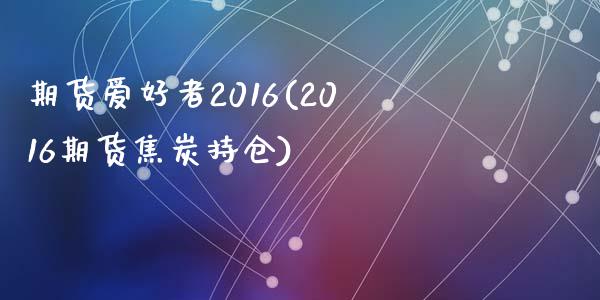 期货爱好者2016(2016期货焦炭持仓)_https://gjqh.wpmee.com_期货开户_第1张