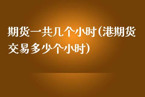 期货一共几个小时(港期货交易多少个小时)_https://gjqh.wpmee.com_国际期货_第1张