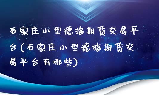 石家庄小型德指期货交易平台(石家庄小型德指期货交易平台有哪些)_https://gjqh.wpmee.com_期货百科_第1张