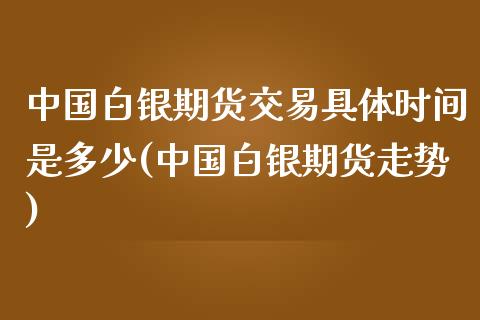 中国白银期货交易具体时间是多少(中国白银期货走势)_https://gjqh.wpmee.com_期货平台_第1张