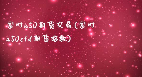 富时a50期货交易(富时a50cfd期货指数)_https://gjqh.wpmee.com_期货新闻_第1张