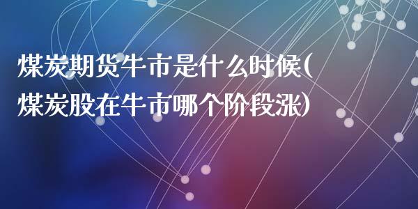 煤炭期货牛市是什么时候(煤炭股在牛市哪个阶段涨)_https://gjqh.wpmee.com_期货开户_第1张