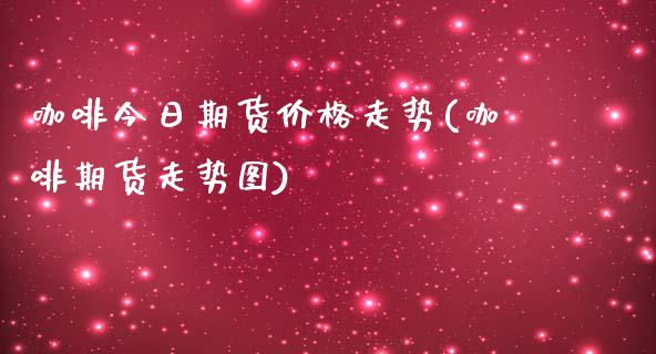 咖啡今日期货价格走势(咖啡期货走势图)_https://gjqh.wpmee.com_期货平台_第1张