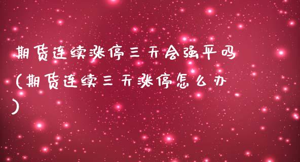 期货连续涨停三天会强平吗(期货连续三天涨停怎么办)_https://gjqh.wpmee.com_期货百科_第1张