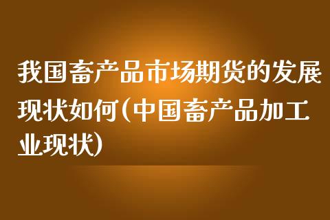 我国畜产品市场期货的发展现状如何(中国畜产品加工业现状)_https://gjqh.wpmee.com_期货平台_第1张