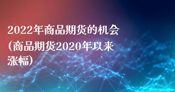 2022年商品期货的机会(商品期货2020年以来涨幅)_https://gjqh.wpmee.com_国际期货_第1张