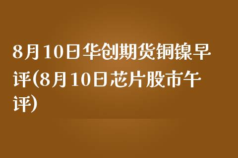 8月10日华创期货铜镍早评(8月10日芯片股市午评)_https://gjqh.wpmee.com_期货百科_第1张