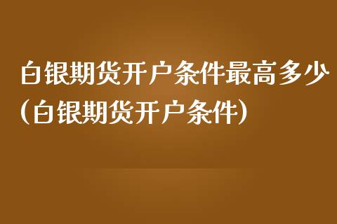 白银期货开户条件最高多少(白银期货开户条件)_https://gjqh.wpmee.com_期货开户_第1张