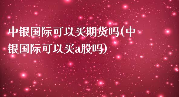 中银国际可以买期货吗(中银国际可以买a股吗)_https://gjqh.wpmee.com_期货开户_第1张