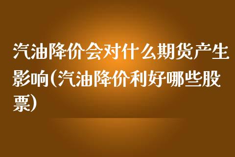 汽油降价会对什么期货产生影响(汽油降价利好哪些股票)_https://gjqh.wpmee.com_期货开户_第1张