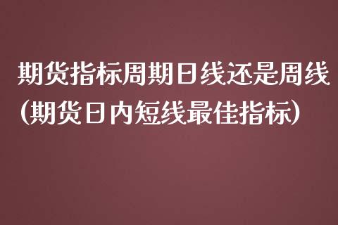 期货指标周期日线还是周线(期货日内短线最佳指标)_https://gjqh.wpmee.com_期货百科_第1张