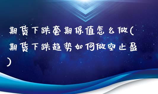 期货下跌套期保值怎么做(期货下跌趋势如何做空止盈)_https://gjqh.wpmee.com_期货开户_第1张