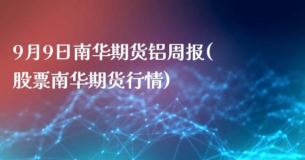 9月9日南华期货铝周报(股票南华期货行情)_https://gjqh.wpmee.com_期货平台_第1张