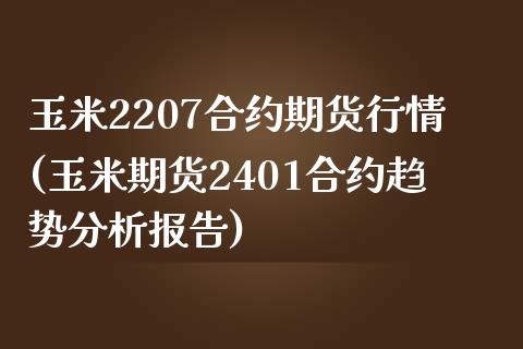 玉米2207合约期货行情(玉米期货2401合约趋势分析报告)_https://gjqh.wpmee.com_期货开户_第1张