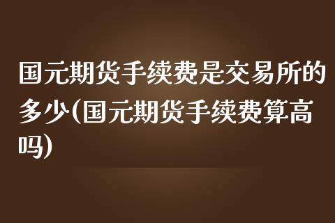 国元期货手续费是交易所的多少(国元期货手续费算高吗)_https://gjqh.wpmee.com_期货百科_第1张