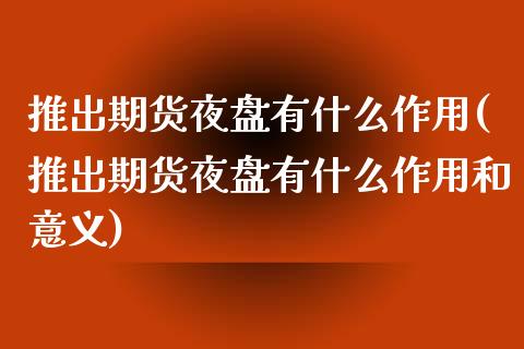 推出期货夜盘有什么作用(推出期货夜盘有什么作用和意义)_https://gjqh.wpmee.com_期货平台_第1张