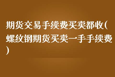 期货交易手续费买卖都收(螺纹钢期货买卖一手手续费)_https://gjqh.wpmee.com_期货开户_第1张