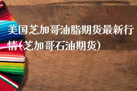 美国芝加哥油脂期货最新行情(芝加哥石油期货)_https://gjqh.wpmee.com_国际期货_第1张