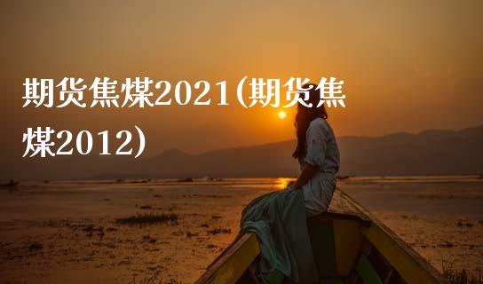 期货焦煤2021(期货焦煤2012)_https://gjqh.wpmee.com_国际期货_第1张