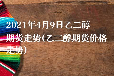 2021年4月9日乙二醇期货走势(乙二醇期货价格走势)_https://gjqh.wpmee.com_期货平台_第1张