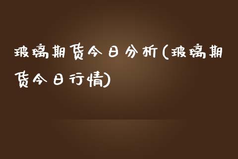 玻璃期货今日分析(玻璃期货今日行情)_https://gjqh.wpmee.com_期货新闻_第1张