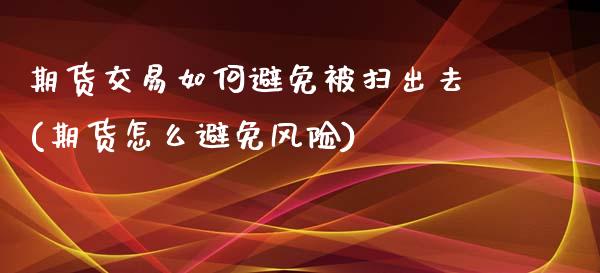 期货交易如何避免被扫出去(期货怎么避免风险)_https://gjqh.wpmee.com_国际期货_第1张