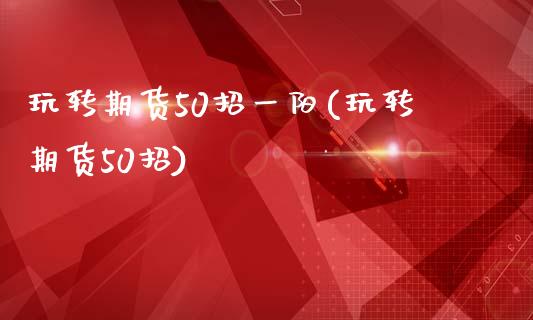 玩转期货50招一阳(玩转期货50招)_https://gjqh.wpmee.com_期货开户_第1张