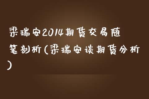 梁瑞安2014期货交易随笔剖析(梁瑞安谈期货分析)_https://gjqh.wpmee.com_期货平台_第1张