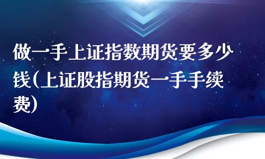 做一手上证指数期货要多少钱(上证股指期货一手手续费)_https://gjqh.wpmee.com_期货百科_第1张