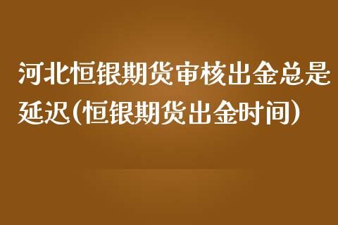 河北恒银期货审核出金总是延迟(恒银期货出金时间)_https://gjqh.wpmee.com_国际期货_第1张