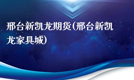 邢台新凯龙期货(邢台新凯龙家具城)_https://gjqh.wpmee.com_期货平台_第1张