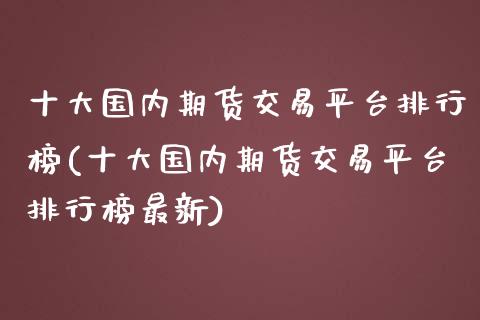 十大国内期货交易平台排行榜(十大国内期货交易平台排行榜最新)_https://gjqh.wpmee.com_期货新闻_第1张