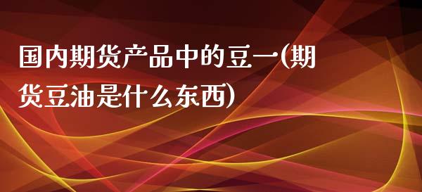 国内期货产品中的豆一(期货豆油是什么东西)_https://gjqh.wpmee.com_国际期货_第1张