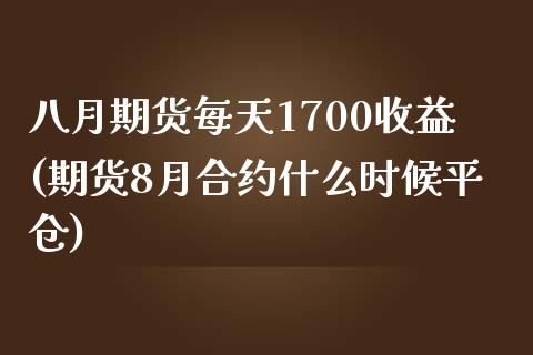 八月期货每天1700收益(期货8月合约什么时候平仓)_https://gjqh.wpmee.com_期货百科_第1张