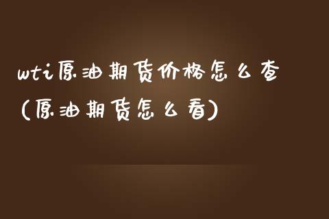 wti原油期货价格怎么查(原油期货怎么看)_https://gjqh.wpmee.com_期货平台_第1张