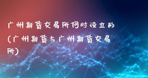 广州期货交易所何时设立的(广州期货与广州期货交易所)_https://gjqh.wpmee.com_期货百科_第1张