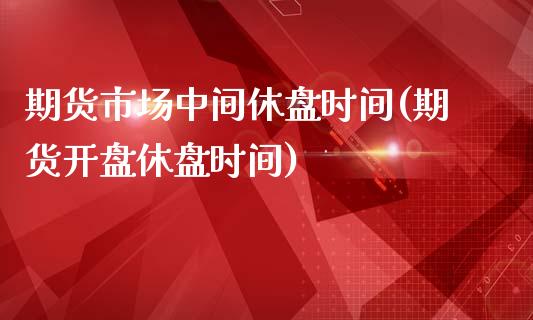 期货市场中间休盘时间(期货开盘休盘时间)_https://gjqh.wpmee.com_期货开户_第1张