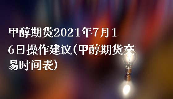 甲醇期货2021年7月16日操作建议(甲醇期货交易时间表)_https://gjqh.wpmee.com_期货开户_第1张