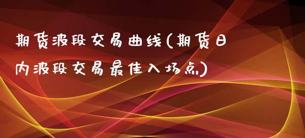 期货波段交易曲线(期货日内波段交易最佳入场点)_https://gjqh.wpmee.com_期货开户_第1张