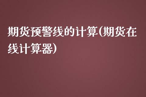 期货预警线的计算(期货在线计算器)_https://gjqh.wpmee.com_期货开户_第1张