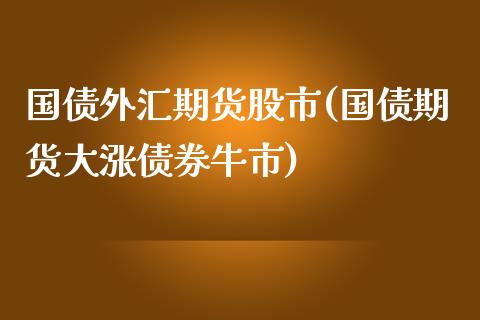 国债外汇期货股市(国债期货大涨债券牛市)_https://gjqh.wpmee.com_国际期货_第1张