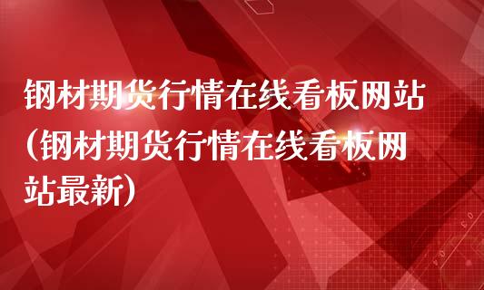 钢材期货行情在线看板网站(钢材期货行情在线看板网站最新)_https://gjqh.wpmee.com_国际期货_第1张